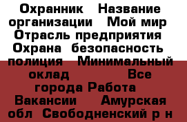 Охранник › Название организации ­ Мой мир › Отрасль предприятия ­ Охрана, безопасность, полиция › Минимальный оклад ­ 40 000 - Все города Работа » Вакансии   . Амурская обл.,Свободненский р-н